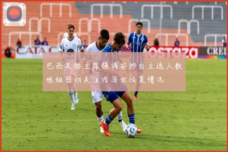 巴西足协主席强调安帅自主选人教练组密切关注内马尔恢复情况