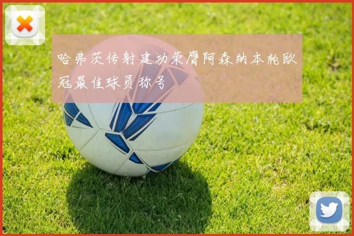哈弗茨传射建功荣膺阿森纳本轮欧冠最佳球员称号