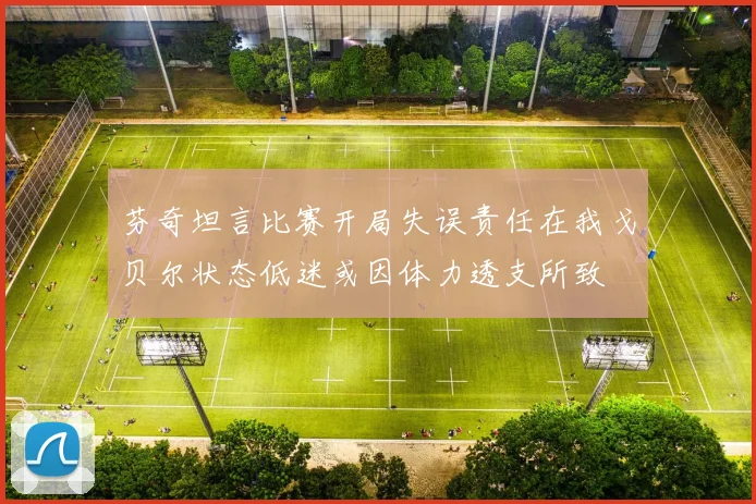 芬奇坦言比赛开局失误责任在我戈贝尔状态低迷或因体力透支所致