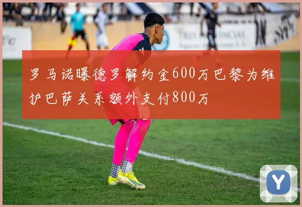 罗马诺曝德罗解约金600万巴黎为维护巴萨关系额外支付800万