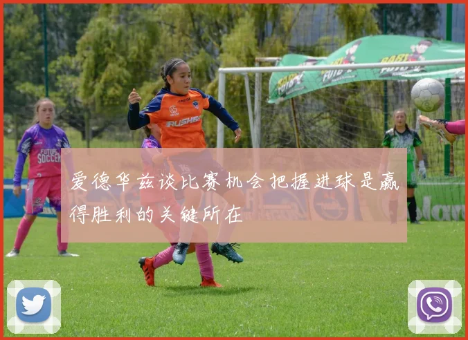 爱德华兹谈比赛机会把握进球是赢得胜利的关键所在