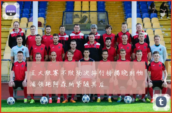 五大联赛不败场次排行榜揭晓利物浦领跑阿森纳紧随其后