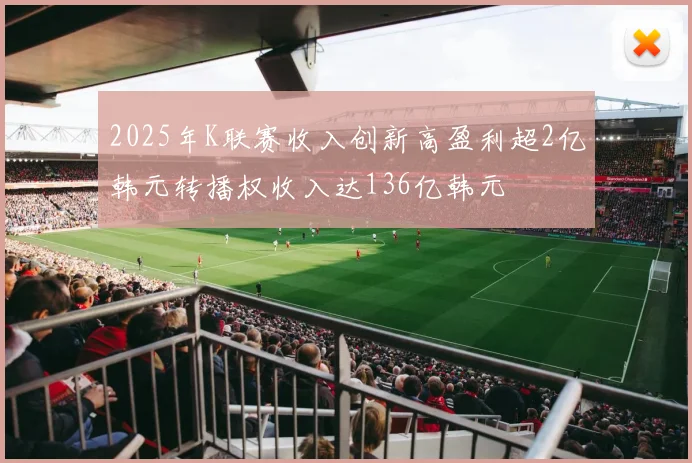 2025年K联赛收入创新高盈利超2亿韩元转播权收入达136亿韩元