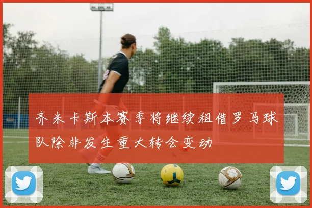 齐米卡斯本赛季将继续租借罗马球队除非发生重大转会变动