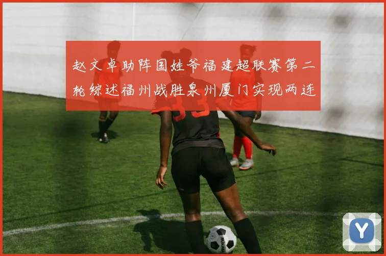 赵文卓助阵国姓爷福建超联赛第二轮综述福州战胜泉州厦门实现两连胜