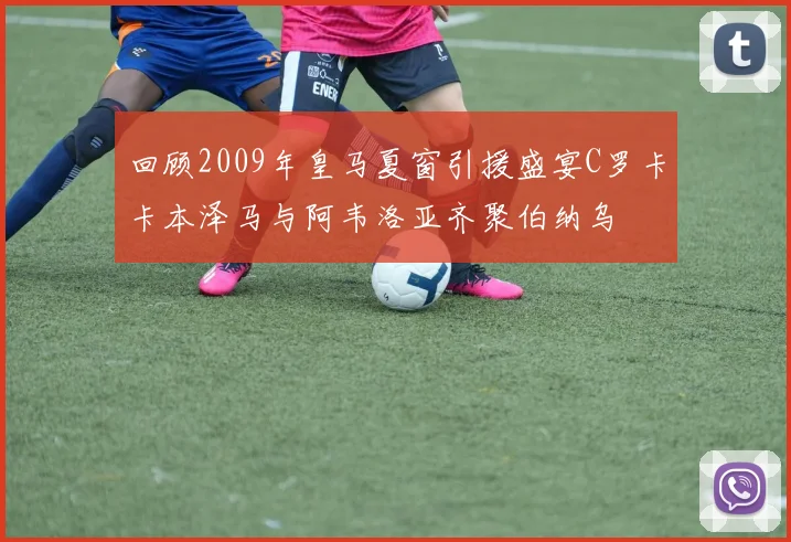回顾2009年皇马夏窗引援盛宴C罗卡卡本泽马与阿韦洛亚齐聚伯纳乌