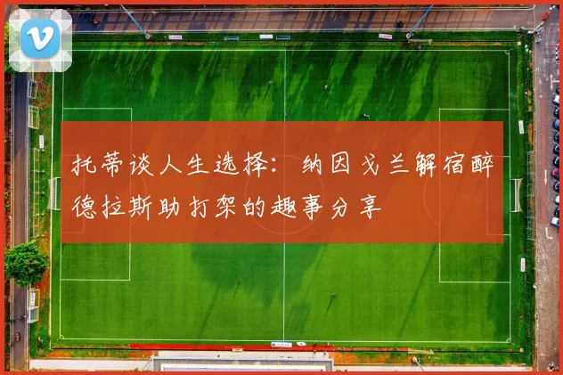 托蒂谈人生选择：纳因戈兰解宿醉德拉斯助打架的趣事分享