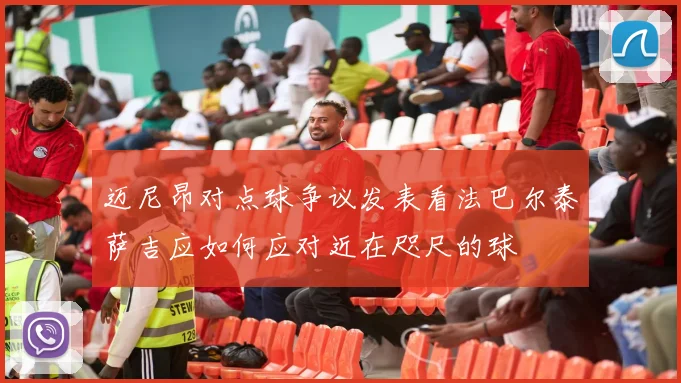 迈尼昂对点球争议发表看法巴尔泰萨吉应如何应对近在咫尺的球