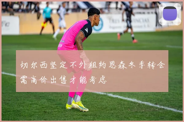 切尔西坚定不外租约恩森冬季转会需高价出售才能考虑