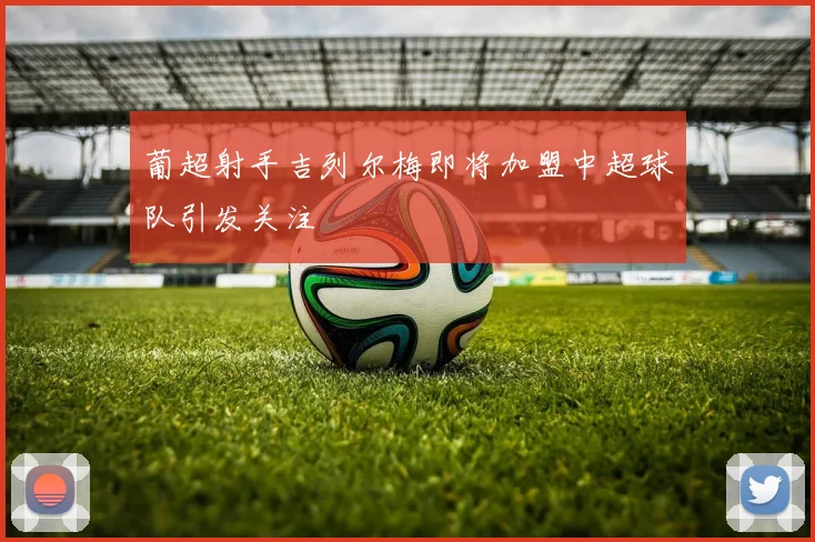 葡超射手吉列尔梅即将加盟中超球队引发关注