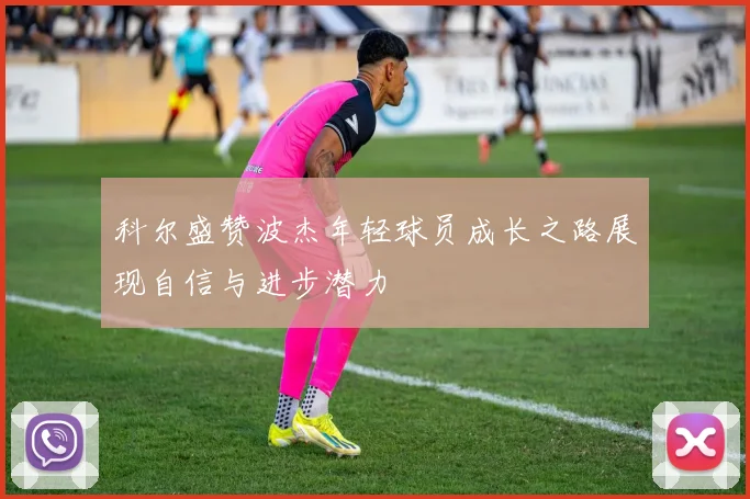 科尔盛赞波杰年轻球员成长之路展现自信与进步潜力