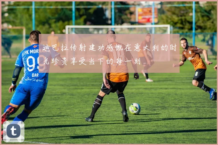 迪巴拉传射建功感慨在意大利的时光珍贵享受当下的每一刻