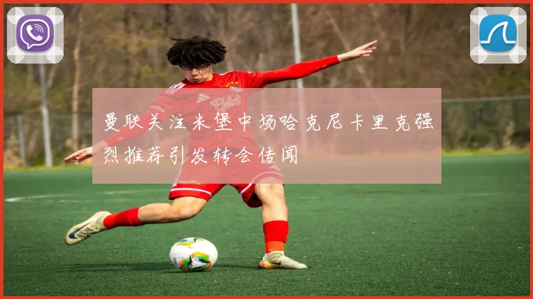 曼联关注米堡中场哈克尼卡里克强烈推荐引发转会传闻