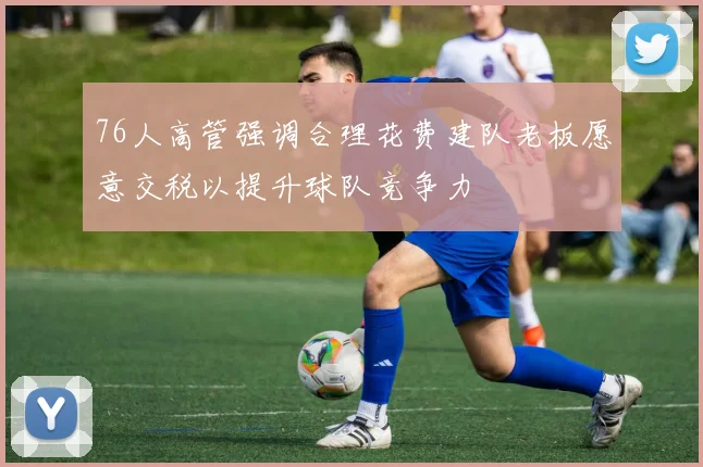 76人高管强调合理花费建队老板愿意交税以提升球队竞争力