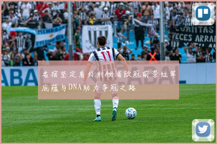 名宿坚定看好利物浦欧冠前景红军底蕴与DNA助力争冠之路
