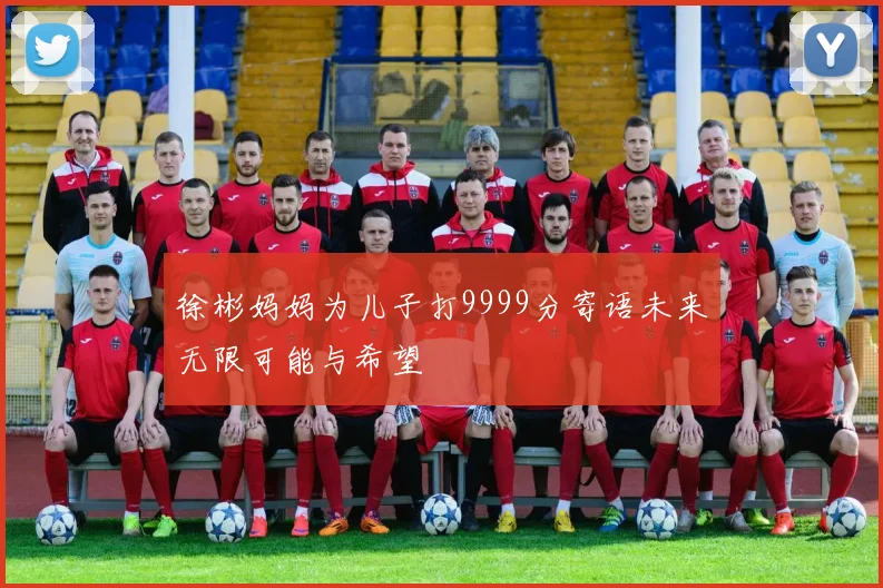 徐彬妈妈为儿子打9999分寄语未来无限可能与希望