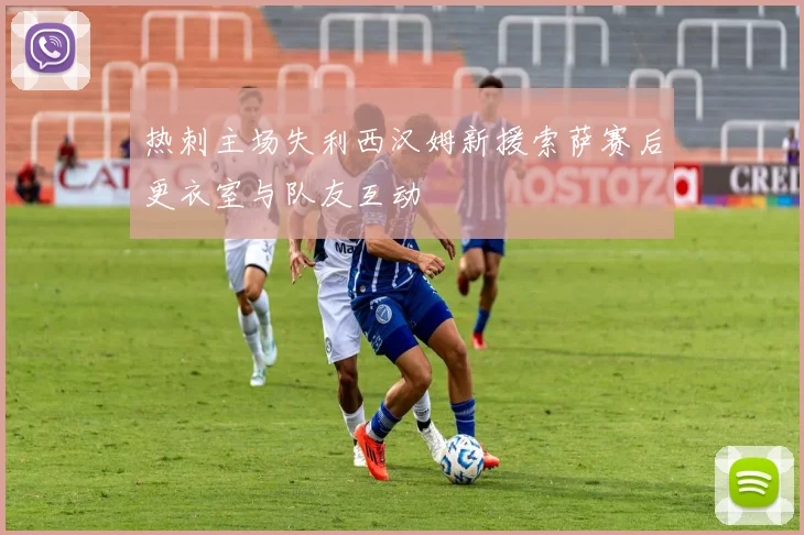 热刺主场失利西汉姆新援索萨赛后更衣室与队友互动