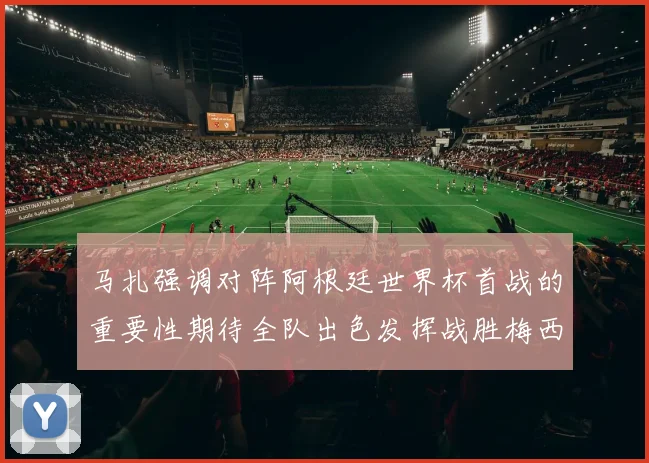 马扎强调对阵阿根廷世界杯首战的重要性期待全队出色发挥战胜梅西