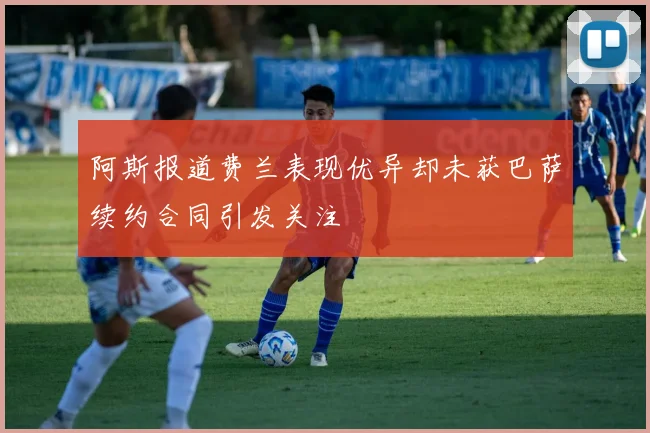 阿斯报道费兰表现优异却未获巴萨续约合同引发关注