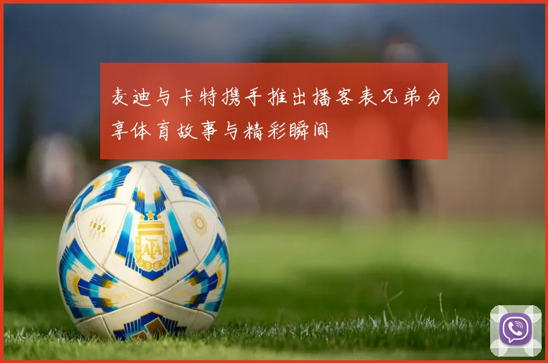 麦迪与卡特携手推出播客表兄弟分享体育故事与精彩瞬间