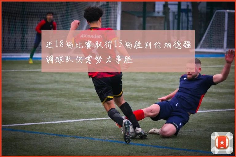 近18场比赛取得15场胜利伦纳德强调球队仍需努力争胜