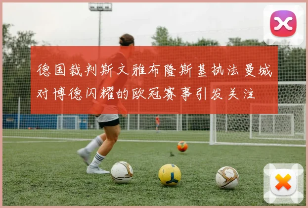 德国裁判斯文雅布隆斯基执法曼城对博德闪耀的欧冠赛事引发关注