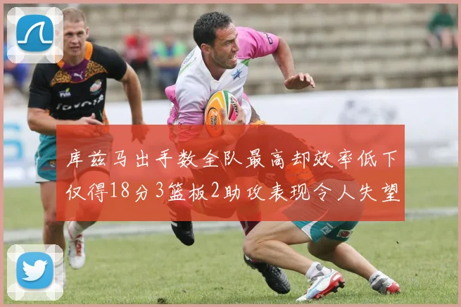 库兹马出手数全队最高却效率低下仅得18分3篮板2助攻表现令人失望