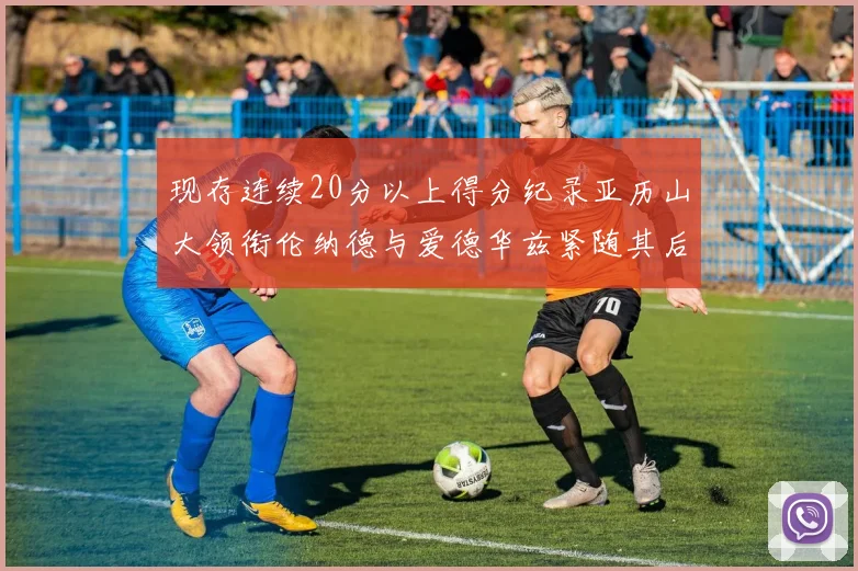 现存连续20分以上得分纪录亚历山大领衔伦纳德与爱德华兹紧随其后