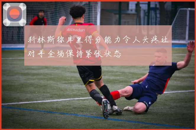 科林斯称库里得分能力令人头疼让对手全场保持紧张状态