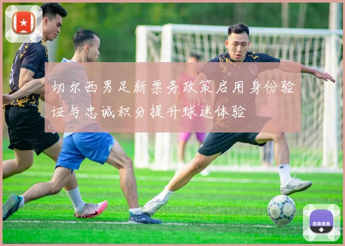 切尔西男足新票务政策启用身份验证与忠诚积分提升球迷体验