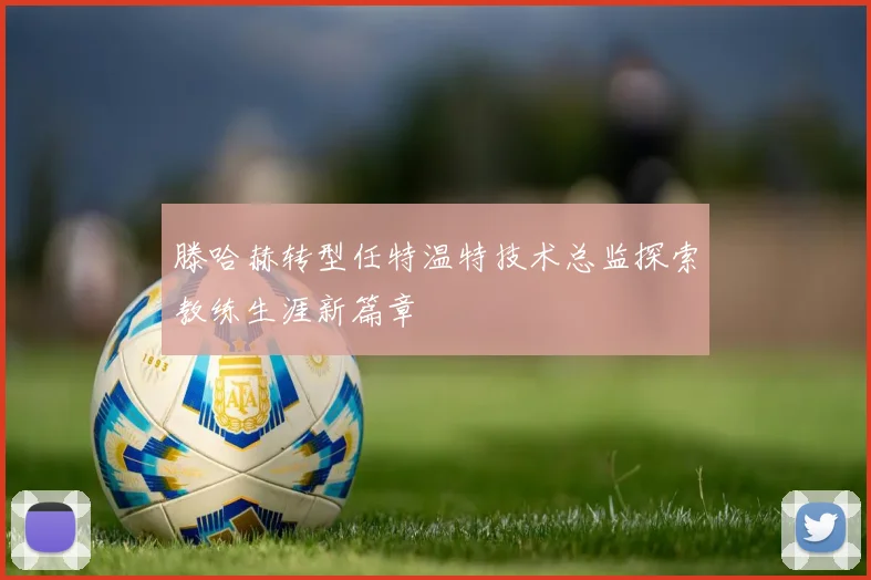 滕哈赫转型任特温特技术总监探索教练生涯新篇章