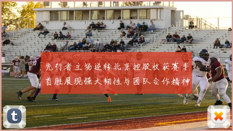 先行者主场逆转北京控股收获赛季首胜展现强大韧性与团队合作精神