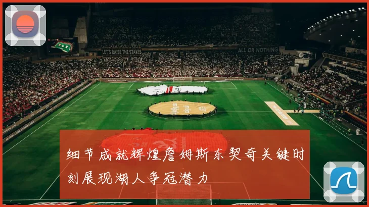 细节成就辉煌詹姆斯东契奇关键时刻展现湖人争冠潜力