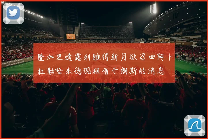 隆加里透露利雅得新月欲召回阿卜杜勒哈米德现租借于朗斯的消息